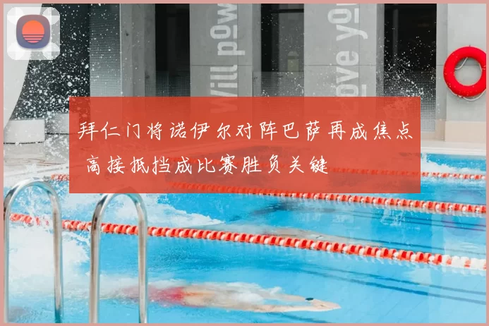 拜仁门将诺伊尔对阵巴萨再成焦点 高接抵挡成比赛胜负关键