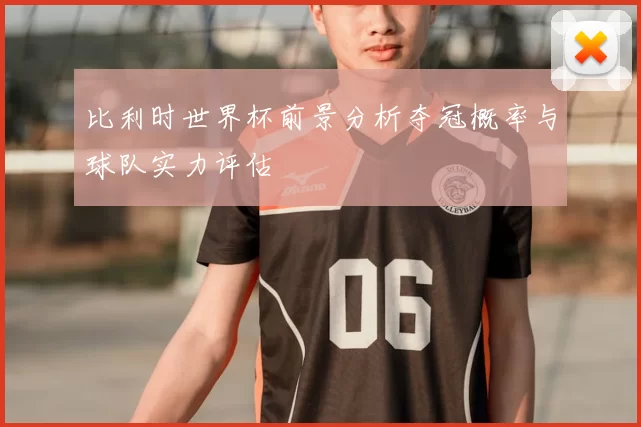 比利时世界杯前景分析夺冠概率与球队实力评估