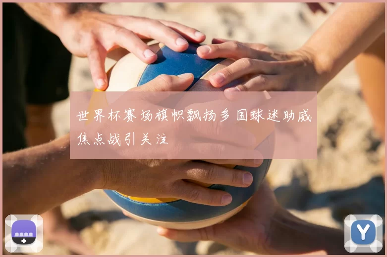 世界杯赛场旗帜飘扬多国球迷助威焦点战引关注