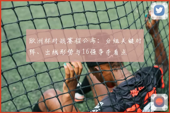 欧洲杯对战赛程公布：分组关键对阵、出线形势与16强争夺看点