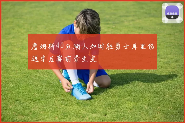 詹姆斯40分湖人加时胜勇士库里伤退季后赛前景生变