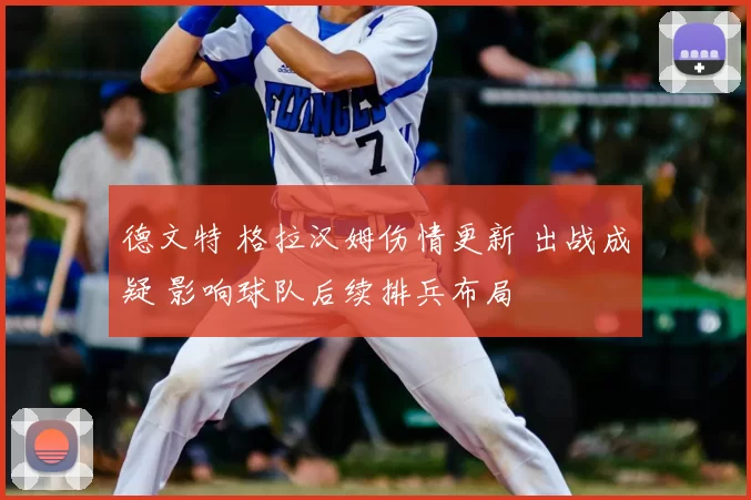 德文特 格拉汉姆伤情更新 出战成疑 影响球队后续排兵布局