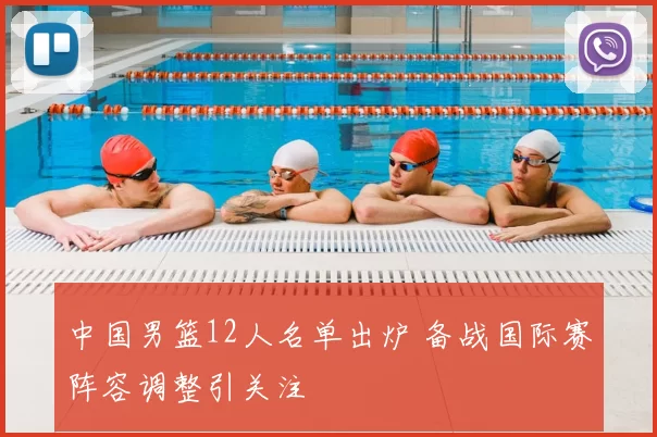 中国男篮12人名单出炉 备战国际赛阵容调整引关注