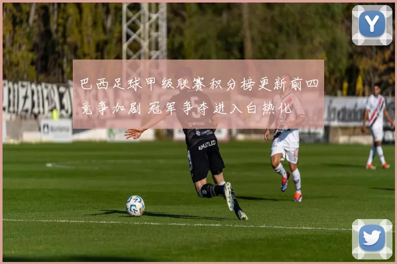 巴西足球甲级联赛积分榜更新前四竞争加剧 冠军争夺进入白热化