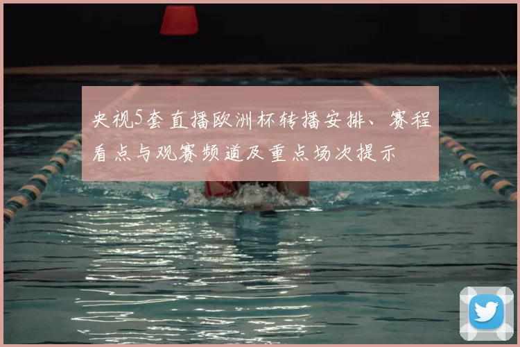 央视5套直播欧洲杯转播安排、赛程看点与观赛频道及重点场次提示
