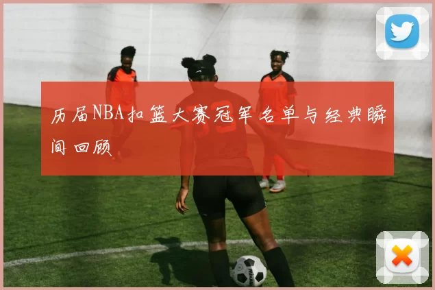 历届NBA扣篮大赛冠军名单与经典瞬间回顾