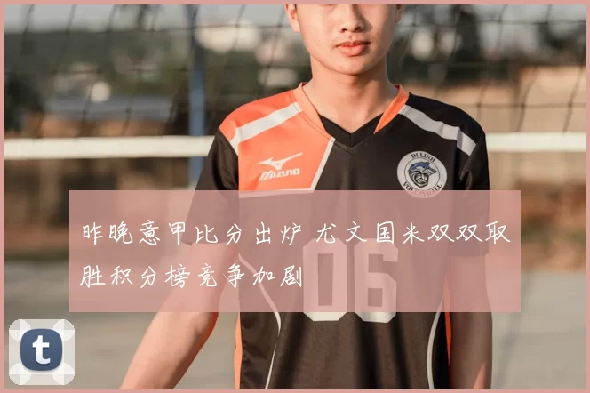 昨晚意甲比分出炉 尤文国米双双取胜积分榜竞争加剧