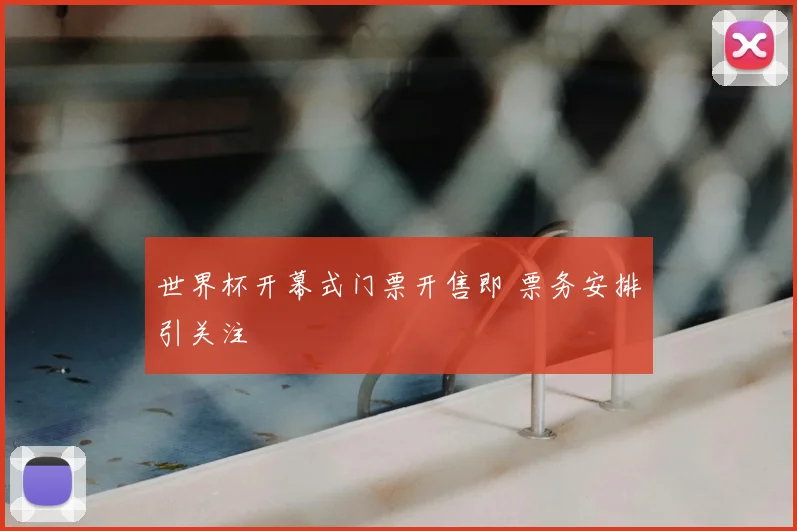 世界杯开幕式门票开售即 票务安排引关注