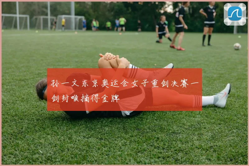 孙一文东京奥运会女子重剑决赛一剑封喉摘得金牌