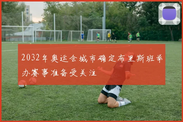 2032年奥运会城市确定布里斯班举办赛事准备受关注