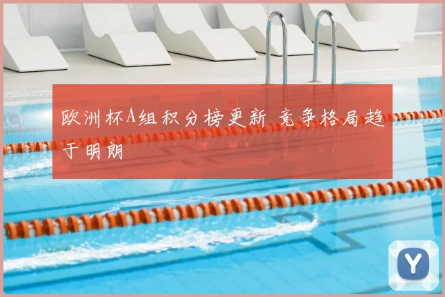 欧洲杯A组积分榜更新 竞争格局趋于明朗