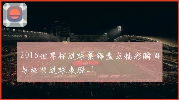 2016世界杯进球集锦盘点精彩瞬间与经典进球表现_1