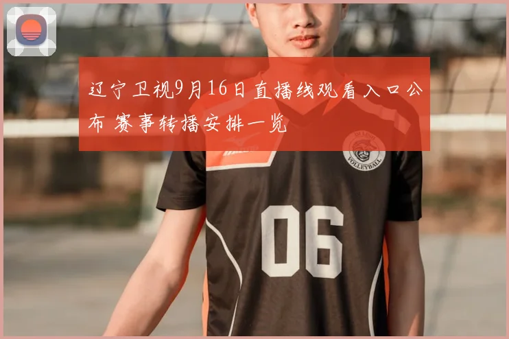 辽宁卫视9月16日直播线观看入口公布 赛事转播安排一览
