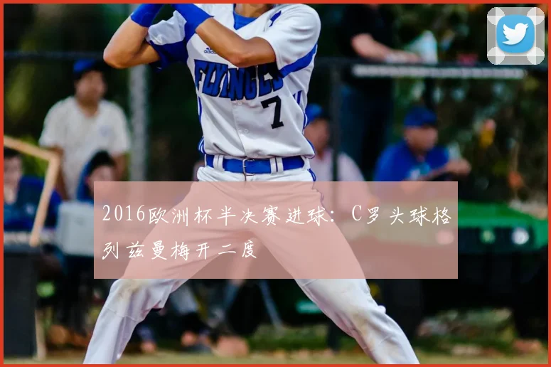 2016欧洲杯半决赛进球:C罗头球格列兹曼梅开二度