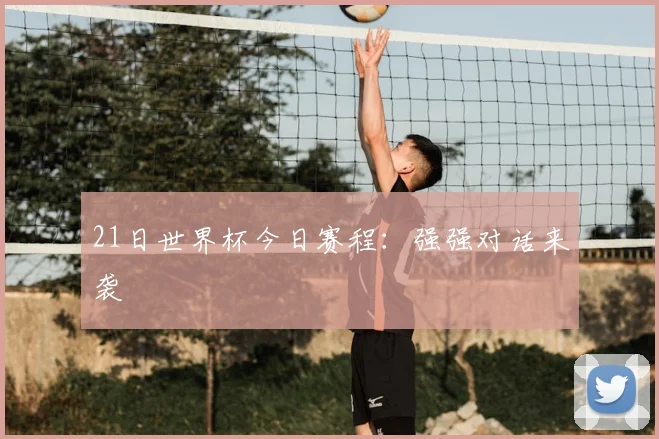 21日世界杯今日赛程：强强对话来袭