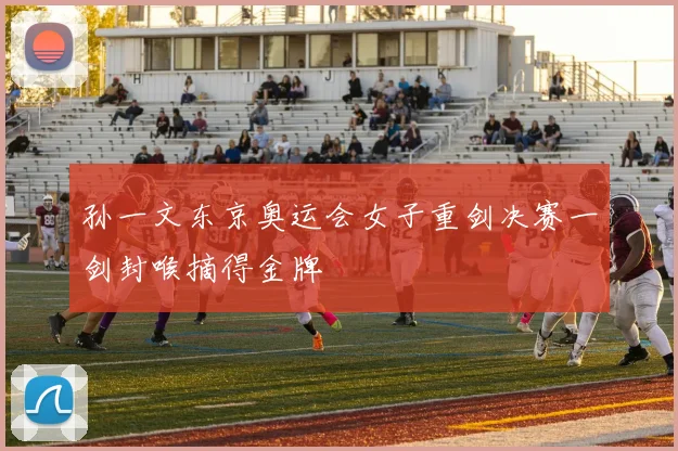 孙一文东京奥运会女子重剑决赛一剑封喉摘得金牌