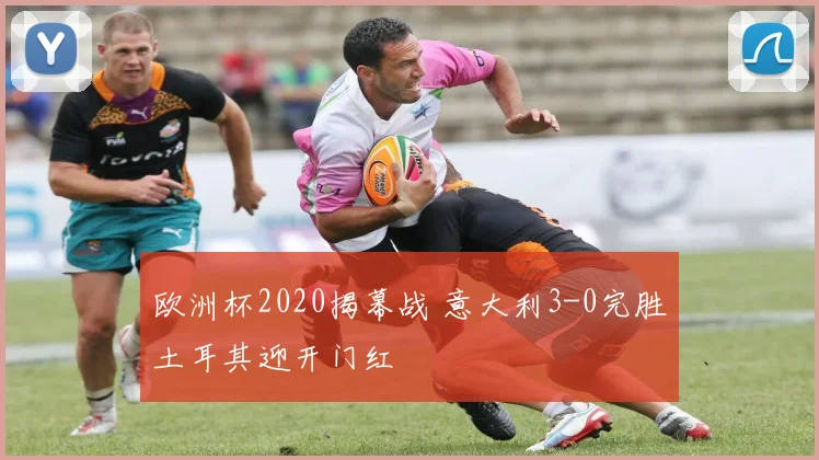 欧洲杯2020揭幕战 意大利3-0完胜土耳其迎开门红