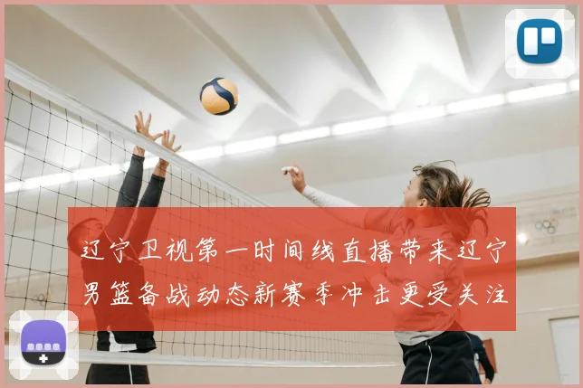 辽宁卫视第一时间线直播带来辽宁男篮备战动态新赛季冲击更受关注