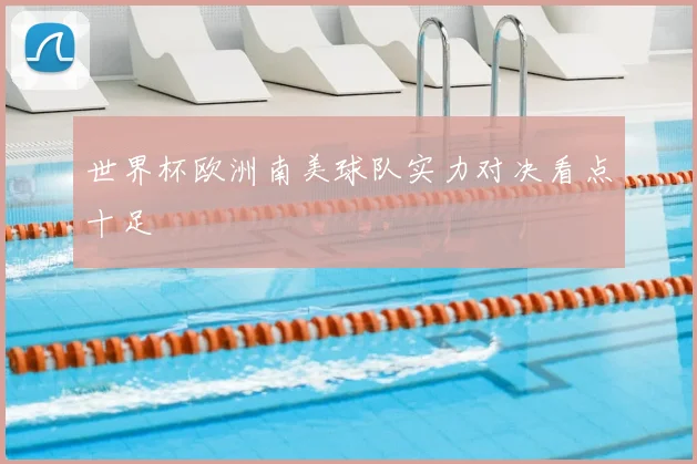世界杯欧洲南美球队实力对决看点十足