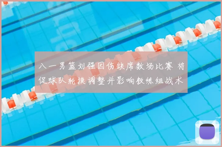 八一男篮刘强因伤缺席数场比赛 将促球队轮换调整并影响教练组战术部署