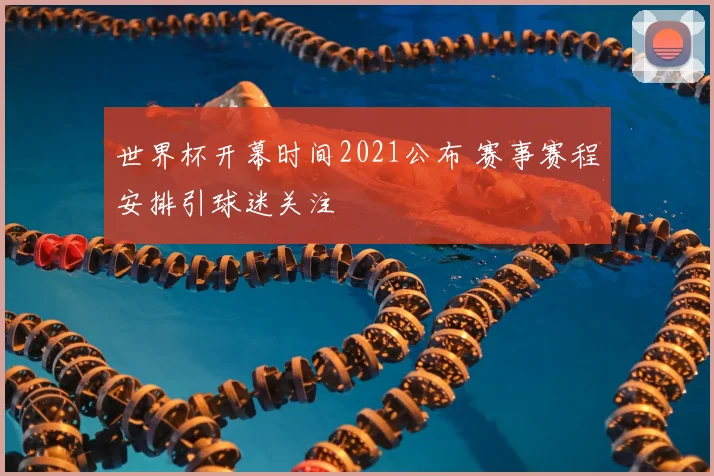 世界杯开幕时间2021公布 赛事赛程安排引球迷关注
