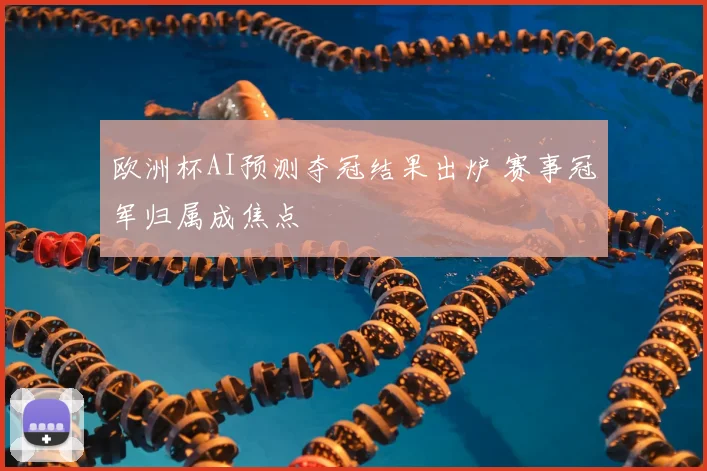 欧洲杯AI预测夺冠结果出炉 赛事冠军归属成焦点