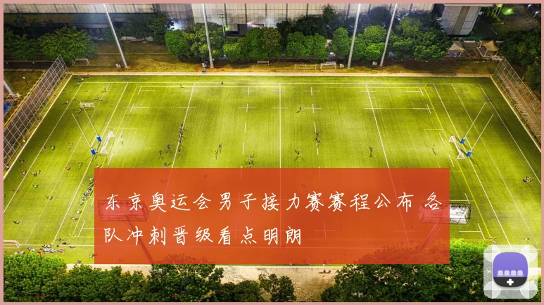 东京奥运会男子接力赛赛程公布 各队冲刺晋级看点明朗