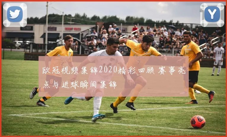 欧冠视频集锦2020精彩回顾 赛事亮点与进球瞬间集锦