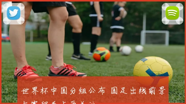 世界杯中国分组公布 国足出线前景与赛程看点受关注