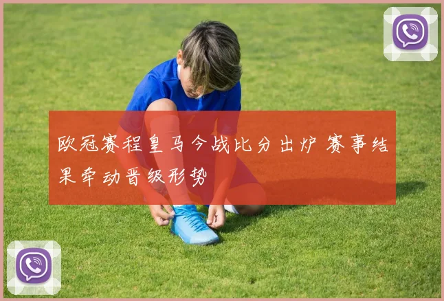 欧冠赛程皇马今战比分出炉 赛事结果牵动晋级形势