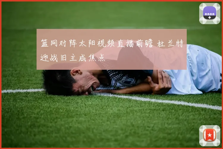 篮网对阵太阳视频直播前瞻 杜兰特迎战旧主成焦点