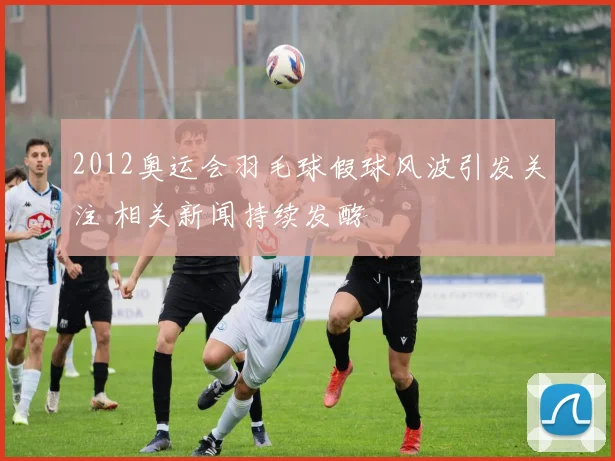 2012奥运会羽毛球假球风波引发关注 相关新闻持续发酵