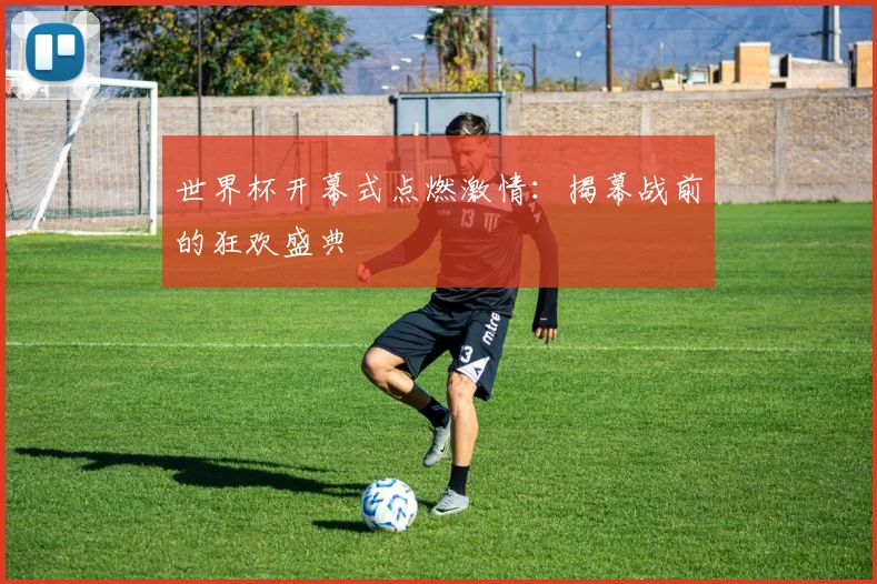 世界杯开幕式点燃激情：揭幕战前的狂欢盛典