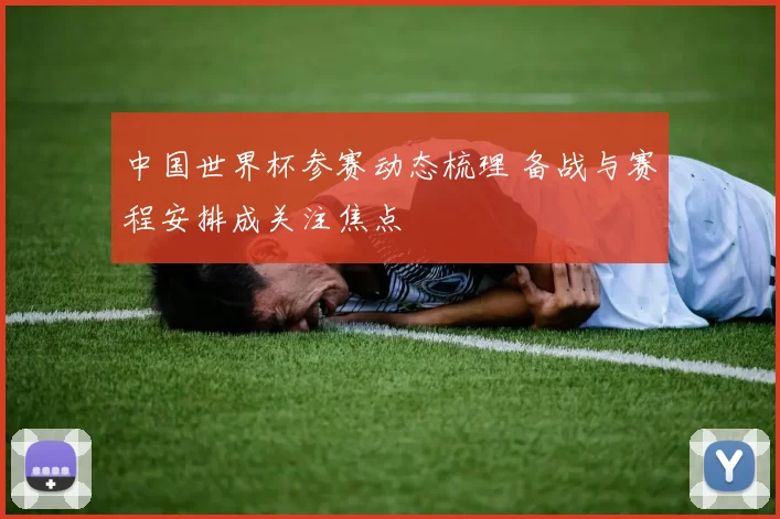 中国世界杯参赛动态梳理 备战与赛程安排成关注焦点