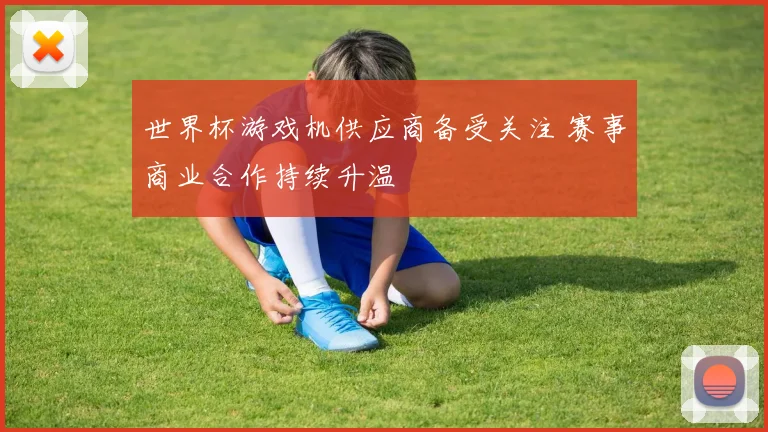 世界杯游戏机供应商备受关注 赛事商业合作持续升温