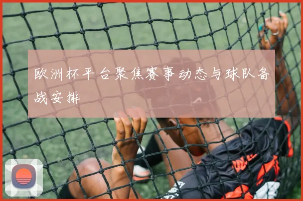 欧洲杯平台聚焦赛事动态与球队备战安排